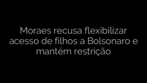 ​Moraes recusa flexibilizar acesso de filhos a Bolsonaro e mantém restrição 